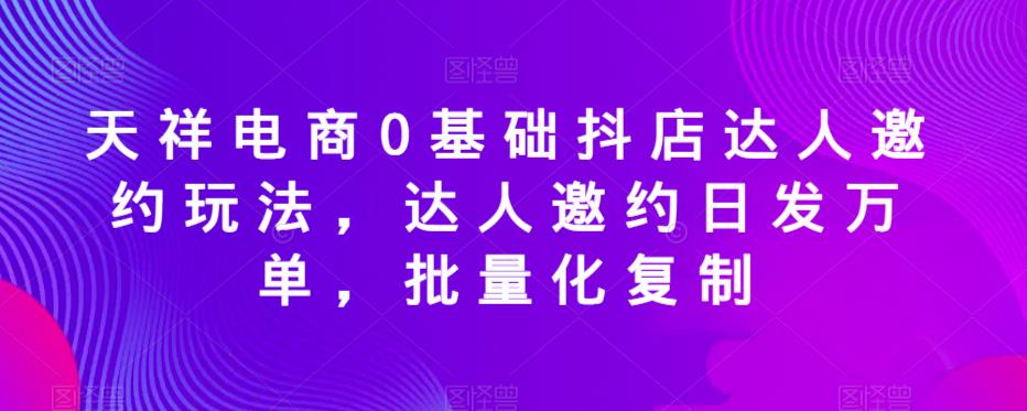 天祥电商0基础抖店达人邀约玩法，达人邀约日发万单，批量化复制-优品网赚资源库