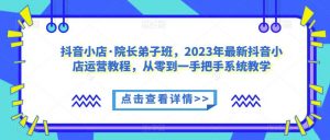 抖音小店·院长弟子班，2023年最新抖音小店运营教程，从零到一手把手系统教学-优品网赚资源库