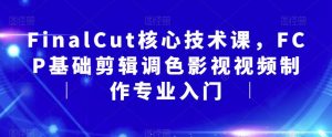 FinalCut核心技术课,FCP基础剪辑调色影视视频制作专业入门-优品网赚资源库