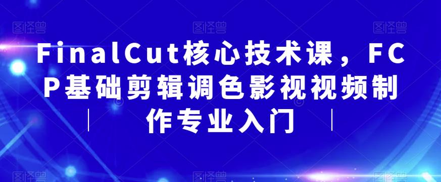 FinalCut核心技术课,FCP基础剪辑调色影视视频制作专业入门-优品网赚资源库