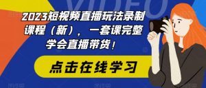 2023短视频直播玩法录制课程(新),一套课完整学会直播带货!-优品网赚资源库