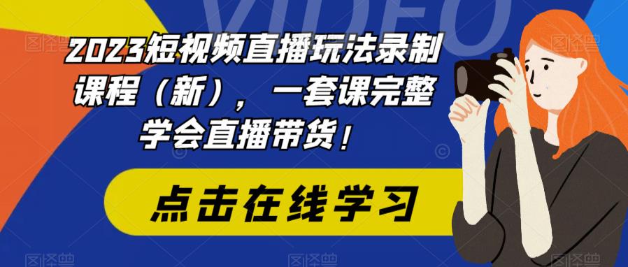 2023短视频直播玩法录制课程(新),一套课完整学会直播带货!-优品网赚资源库