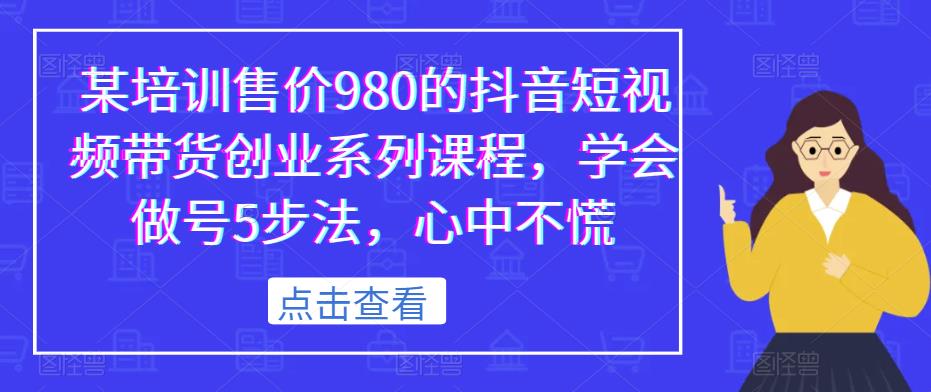某培训售价980的抖音短视频带货创业系列课程，学会做号5步法，心中不慌-优品网赚资源库