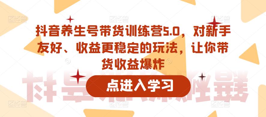 抖音养生号带货训练营5.0,对新手友好、收益更稳定的玩法,让你带货收益爆炸(更新)-优品网赚资源库