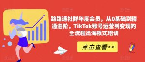 路路通社群年度会员，从0基础到精通进阶，TikTok账号运营到变现的全流程出海模式培训-优品网赚资源库