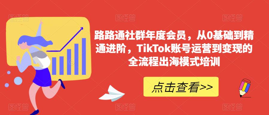 路路通社群年度会员，从0基础到精通进阶，TikTok账号运营到变现的全流程出海模式培训-优品网赚资源库