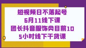 短视频日不落起号【6月11线下课】团长抖音服饰类目前10 5小时线下干货课-优品网赚资源库
