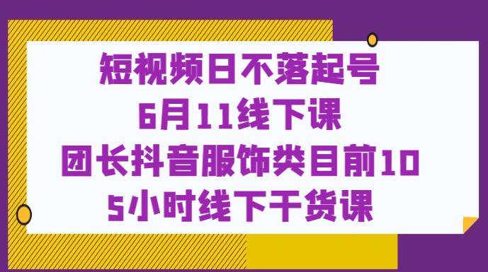 短视频日不落起号【6月11线下课】团长抖音服饰类目前10 5小时线下干货课-优品网赚资源库