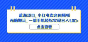 蓝海项目小红书卖合同模板无脑搬运一部手机日入500+（教程+4000份模板）【揭秘】-优品网赚资源库