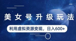 美女号升级玩法,利用虚拟资源变现,日入600+(教程+素材)【揭秘】-优品网赚资源库