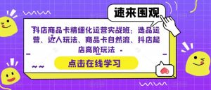 抖店商品卡精细化运营实战班:选品运营、达人玩法、商品卡自然流、抖店起店高阶玩法-优品网赚资源库
