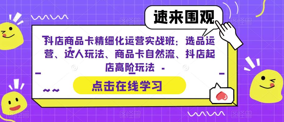 抖店商品卡精细化运营实战班:选品运营、达人玩法、商品卡自然流、抖店起店高阶玩法-优品网赚资源库