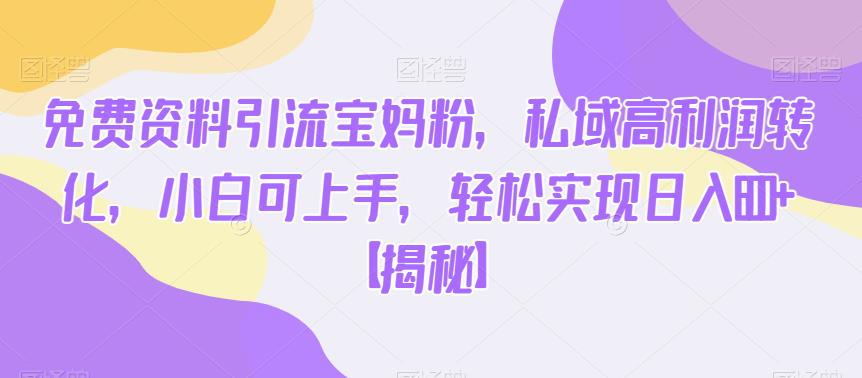 免费资料引流宝妈粉，私域高利润转化，小白可上手，轻松实现日入600+【揭秘】-优品网赚资源库