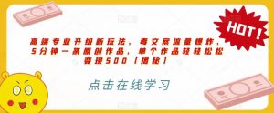 高端专业升级新玩法，毒文案流量爆炸，5分钟一条原创作品，单个作品轻轻松松变现500【揭秘】-优品网赚资源库