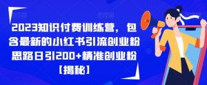 2023知识付费训练营，包含最新的小红书引流创业粉思路日引200+精准创业粉【揭秘】-优品网赚资源库