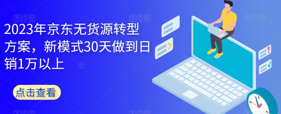 2023年京东无货源转型方案,新模式30天做到日销1万以上-优品网赚资源库