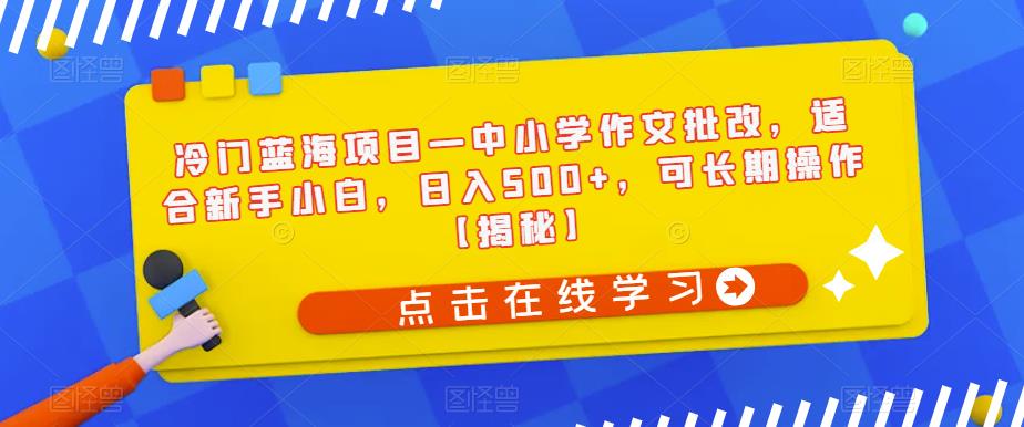 冷门蓝海项目—中小学作文批改，适合新手小白，日入500+，可长期操作【揭秘】-优品网赚资源库