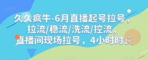 久久疯牛-6月直播起号拉号，拉流/稳流/洗流/控流，​直播间现场拉号，4小时时长-优品网赚资源库
