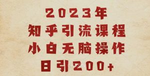 2023知乎引流课程，小白无脑操作日引200+【揭秘】-优品网赚资源库