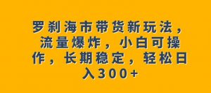 罗刹海市带货新玩法，流量爆炸，小白可操作，长期稳定，轻松日入300+【揭秘】-优品网赚资源库