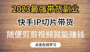2023最强带货副业快手IP切片带货,门槛低,0粉丝也可以进行,随便剪剪视频就能赚钱-优品网赚资源库