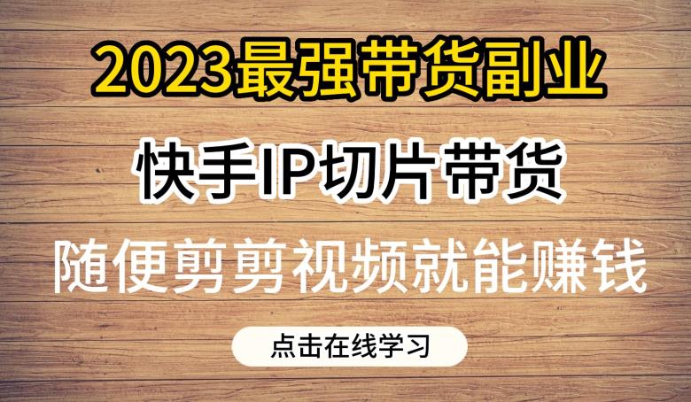2023最强带货副业快手IP切片带货,门槛低,0粉丝也可以进行,随便剪剪视频就能赚钱-优品网赚资源库