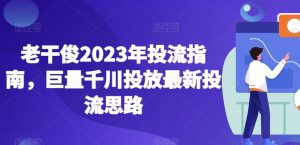 老干俊2023年投流指南，巨量千川投放最新投流思路-优品网赚资源库