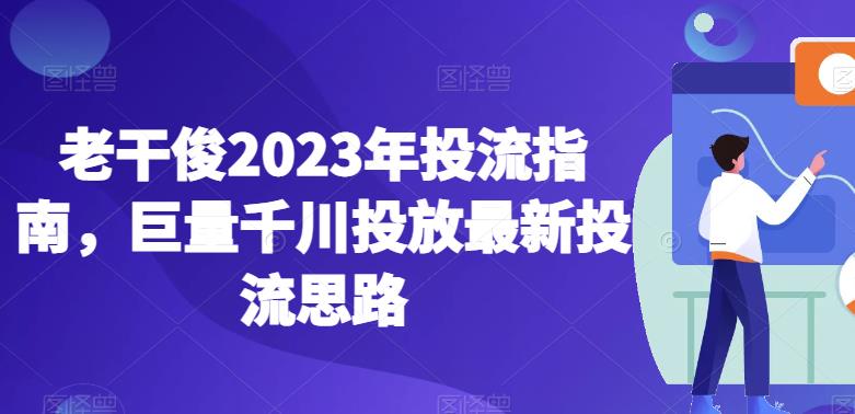 老干俊2023年投流指南，巨量千川投放最新投流思路-优品网赚资源库
