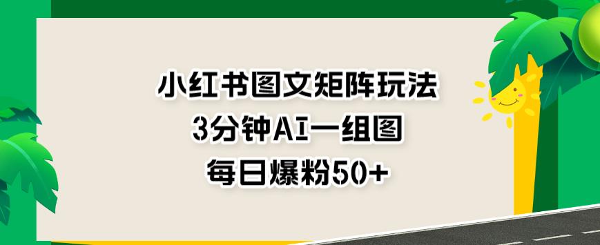 小红书图文矩阵玩法，3分钟AI一组图，每日爆粉50+【揭秘】-优品网赚资源库