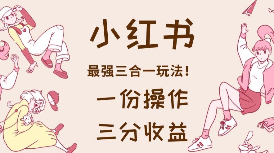 小红书最强三合一玩法,一份操作获得三份收益!【揭秘】-优品网赚资源库