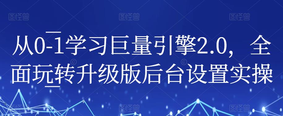 从0-1学习巨量引擎2.0，全面玩转升级版后台设置实操-优品网赚资源库