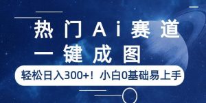 热门Ai赛道,一键成图,轻松日入300+!小白0基础易上手【揭秘】-优品网赚资源库