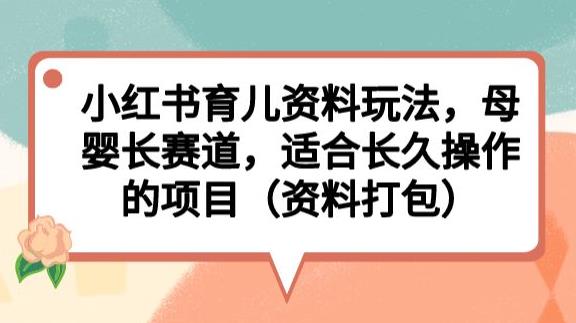 小红书育儿资料玩法,母婴长赛道,适合长久操作的项目(资料打包)【揭秘】-优品网赚资源库