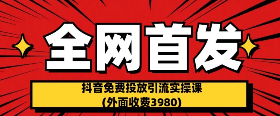 全网首发：抖音免费投放引流实操课(外面收费3980)【揭秘】-优品网赚资源库