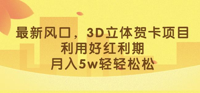 最新风口，3D立体贺卡项目，利用好红利期，月入5w轻轻松松【揭秘】-优品网赚资源库