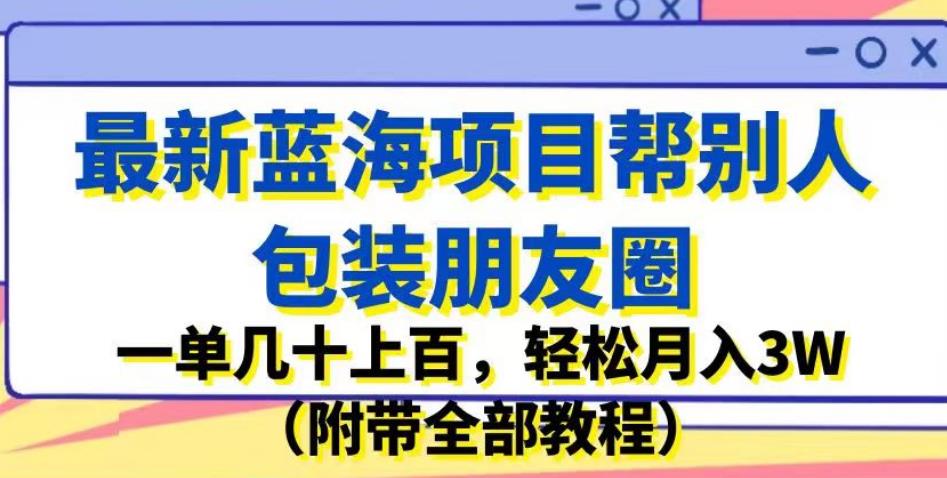 最新蓝海项目帮别人包装朋友圈，一单几十上百，轻松月入3W（附带全部教程）-优品网赚资源库