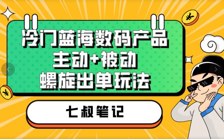 七叔冷门蓝海数码产品，主动+被动螺旋出单玩法，每天百分百出单【揭秘】-优品网赚资源库