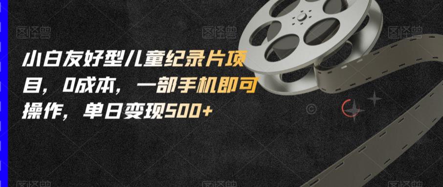 小白友好型儿童纪录片项目，0成本，一部手机即可操作，单日变现500+【揭秘】-优品网赚资源库