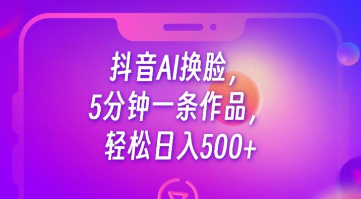 抖音AI换脸，5分钟一条作品，轻松日入500+【揭秘】-优品网赚资源库