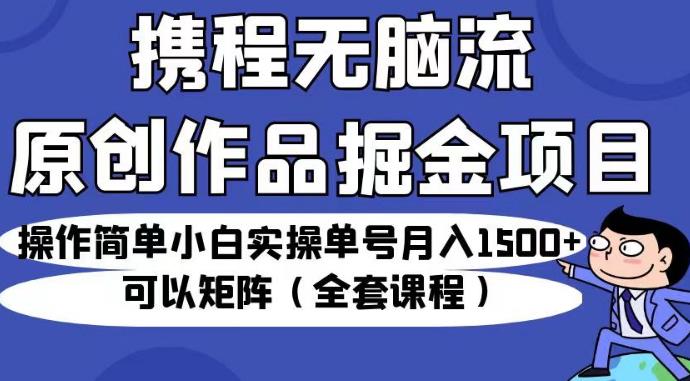 携程无脑流原创作品掘金项目，操作简单小白实操单号月入1500+可以矩阵（全套课程）【揭秘】-优品网赚资源库