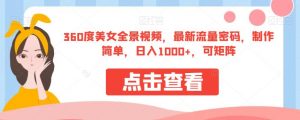 360度美女全景视频，最新流量密码，制作简单，日入1000+，可矩阵【揭秘】-优品网赚资源库