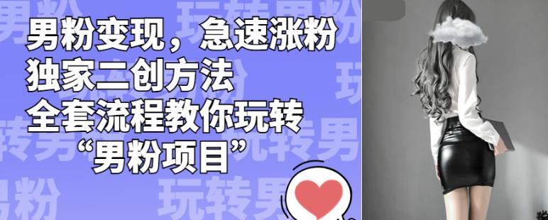 男粉变现,急速涨粉独家二创方法,全套流程教你玩转“男粉项目”【揭秘】-优品网赚资源库
