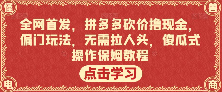 全网首发,拼多多砍价撸现金,偏门玩法,无需拉人头,傻瓜式操作保姆教程【揭秘】-优品网赚资源库
