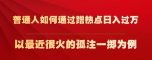 普通人如何通过蹭热点日入过万，以最近很火的孤注一掷为例【揭秘】-优品网赚资源库