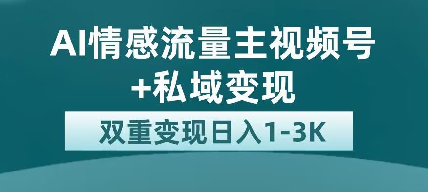 全新AI情感流量主视频号+私域变现，日入1-3K，平台巨大流量扶持【揭秘】-优品网赚资源库