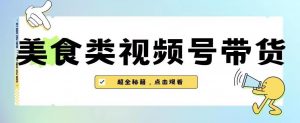 2023年视频号最新玩法，美食类视频号带货【内含去重方法】-优品网赚资源库