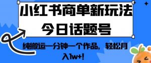 小红书商单新玩法今日话题号，纯搬运一分钟一个作品，轻松月入1w+！【揭秘】-优品网赚资源库