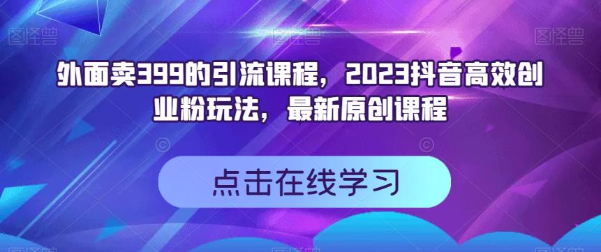 外面卖399的引流课程，2023抖音高效创业粉玩法，最新原创课程-优品网赚资源库