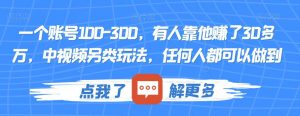 一个账号100-300，有人靠他赚了30多万，中视频另类玩法，任何人都可以做到【揭秘】-优品网赚资源库