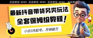 2023年最新抖音带货另类玩法，3天起号，月销破万（保姆级教程）【揭秘】-优品网赚资源库